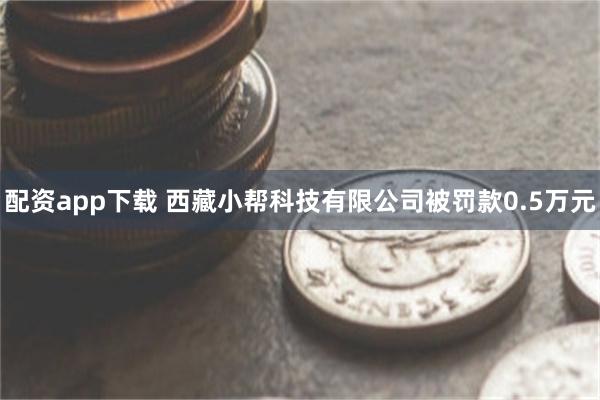 配资app下载 西藏小帮科技有限公司被罚款0.5万元