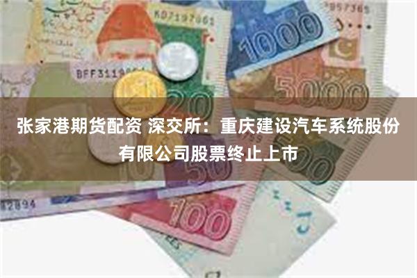 张家港期货配资 深交所：重庆建设汽车系统股份有限公司股票终止上市