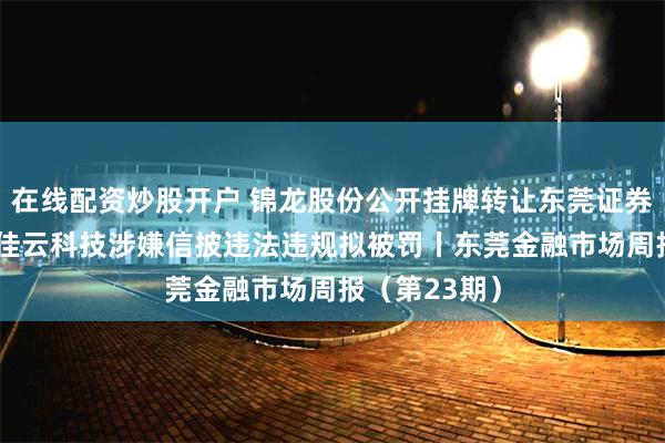 在线配资炒股开户 锦龙股份公开挂牌转让东莞证券20%股份；佳云科技涉嫌信披违法违规拟被罚丨东莞金融市场周报（第23期）