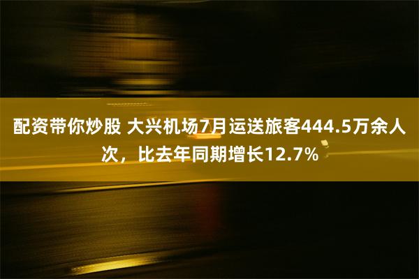 配资带你炒股 大兴机场7月运送旅客444.5万余人次，比去年同期增长12.7%