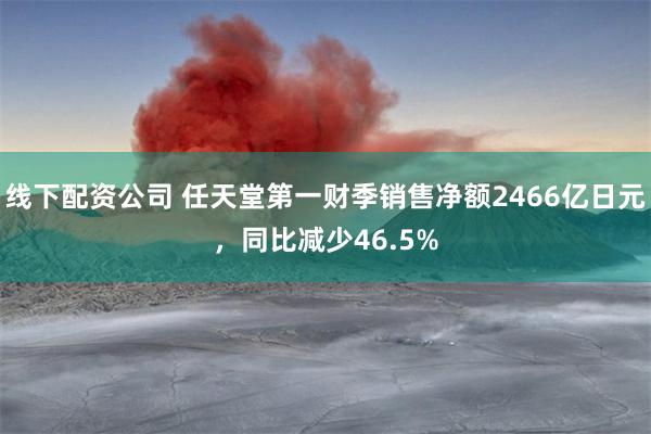 线下配资公司 任天堂第一财季销售净额2466亿日元，同比减少46.5%