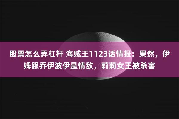 股票怎么弄杠杆 海贼王1123话情报：果然，伊姆跟乔伊波伊是情敌，莉莉女王被杀害