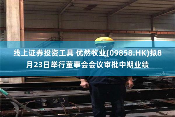 线上证券投资工具 优然牧业(09858.HK)拟8月23日举行董事会会议审批中期业绩