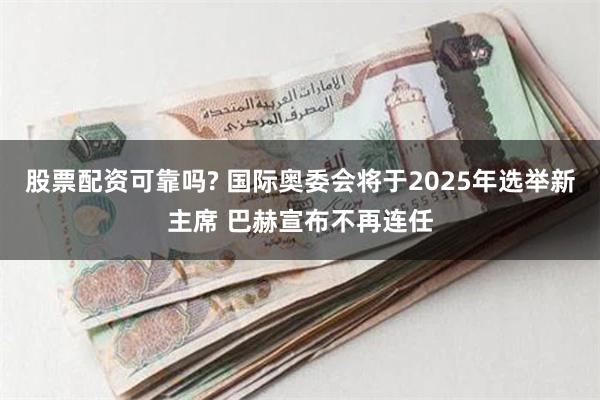 股票配资可靠吗? 国际奥委会将于2025年选举新主席 巴赫宣布不再连任