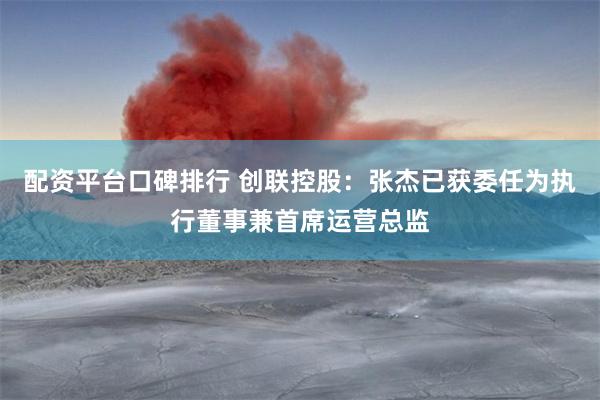 配资平台口碑排行 创联控股：张杰已获委任为执行董事兼首席运营总监