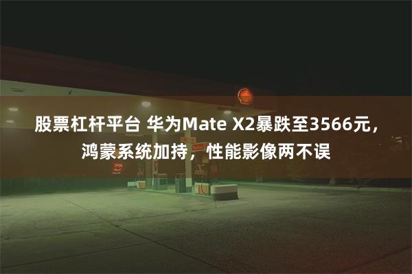 股票杠杆平台 华为Mate X2暴跌至3566元，鸿蒙系统加持，性能影像两不误