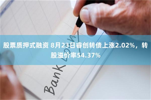 股票质押式融资 8月23日睿创转债上涨2.02%，转股溢价率54.37%