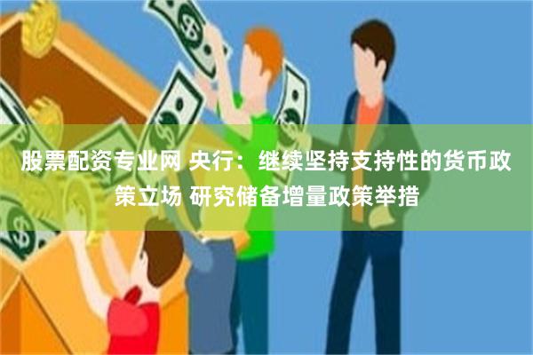 股票配资专业网 央行：继续坚持支持性的货币政策立场 研究储备增量政策举措