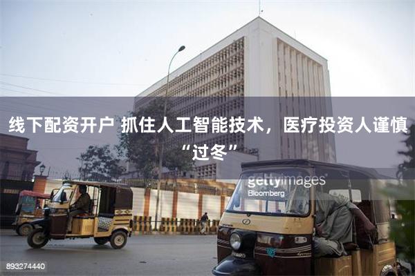 线下配资开户 抓住人工智能技术，医疗投资人谨慎“过冬”