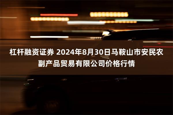 杠杆融资证券 2024年8月30日马鞍山市安民农副产品贸易有限公司价格行情