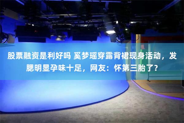 股票融资是利好吗 奚梦瑶穿露背裙现身活动，发腮明显孕味十足，网友：怀第三胎了？