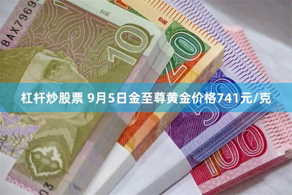 杠杆炒股票 9月5日金至尊黄金价格741元/克