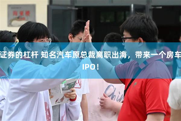 证券的杠杆 知名汽车原总裁离职出海，带来一个房车IPO！