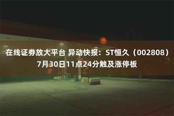 在线证劵放大平台 异动快报：ST恒久（002808）7月30日11点24分触及涨停板