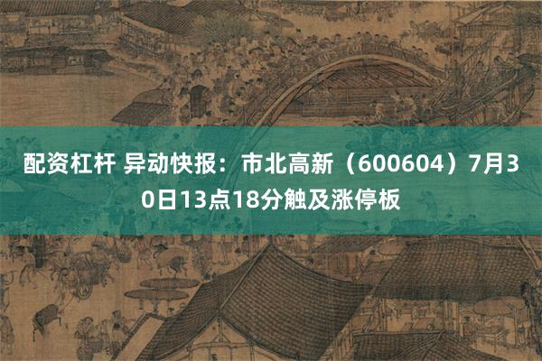 配资杠杆 异动快报：市北高新（600604）7月30日13点18分触及涨停板