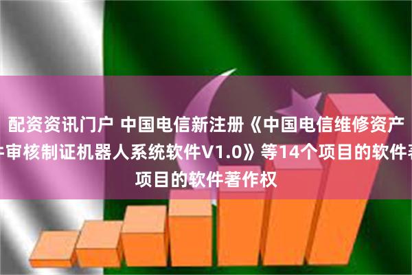 配资资讯门户 中国电信新注册《中国电信维修资产及备件审核制证机器人系统软件V1.0》等14个项目的软件著作权