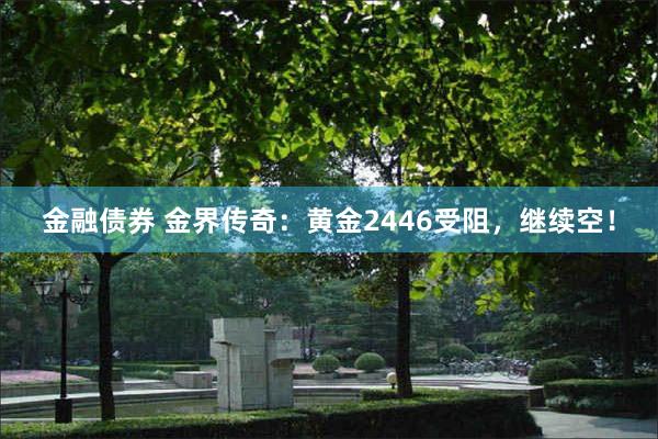 金融债券 金界传奇：黄金2446受阻，继续空！