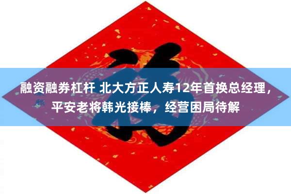 融资融券杠杆 北大方正人寿12年首换总经理，平安老将韩光接棒，经营困局待解