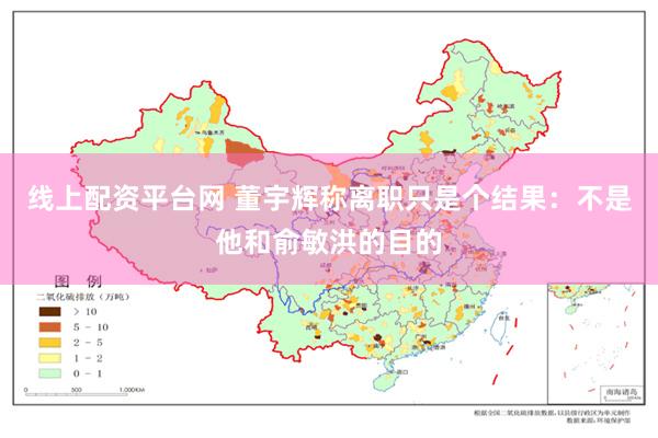 线上配资平台网 董宇辉称离职只是个结果：不是他和俞敏洪的目的