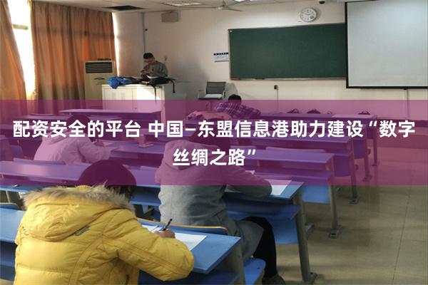 配资安全的平台 中国—东盟信息港助力建设“数字丝绸之路”