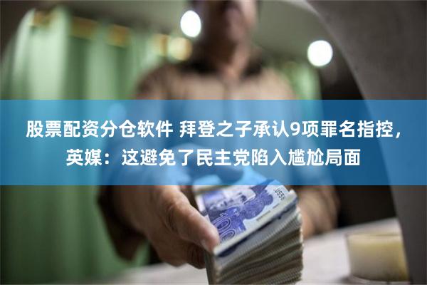 股票配资分仓软件 拜登之子承认9项罪名指控，英媒：这避免了民主党陷入尴尬局面