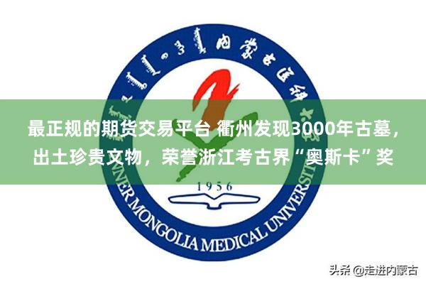 最正规的期货交易平台 衢州发现3000年古墓，出土珍贵文物，荣誉浙江考古界“奥斯卡”奖