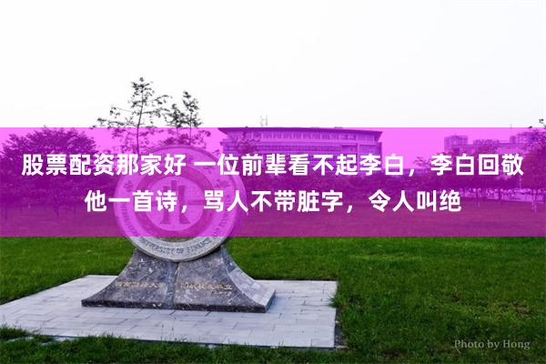 股票配资那家好 一位前辈看不起李白，李白回敬他一首诗，骂人不带脏字，令人叫绝