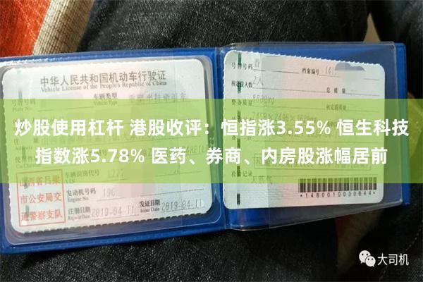 炒股使用杠杆 港股收评：恒指涨3.55% 恒生科技指数涨5.78% 医药、券商、内房股涨幅居前