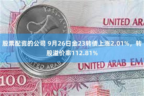 股票配资的公司 9月26日金23转债上涨2.01%，转股溢价率112.81%