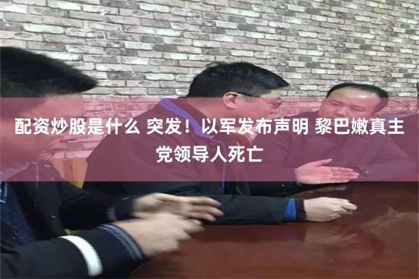 配资炒股是什么 突发！以军发布声明 黎巴嫩真主党领导人死亡