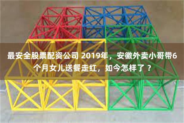 最安全股票配资公司 2019年，安徽外卖小哥带6个月女儿送餐走红，如今怎样了 ？