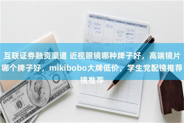 互联证劵融资渠道 近视眼镜哪种牌子好，高端镜片哪个牌子好，mikibobo大牌低价，学生党配镜推荐