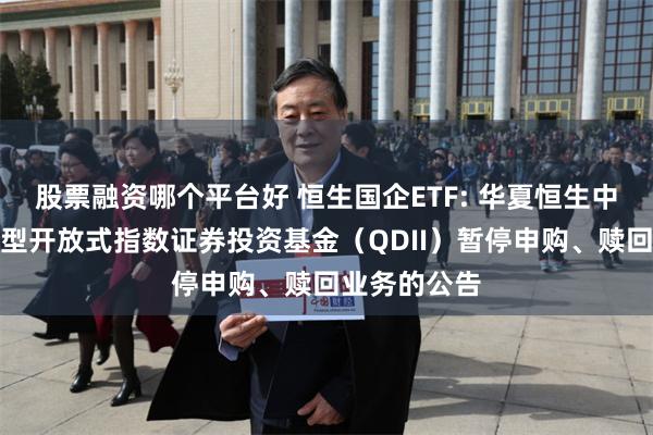 股票融资哪个平台好 恒生国企ETF: 华夏恒生中国企业交易型开放式指数证券投资基金（QDII）暂停申购、赎回业务的公告