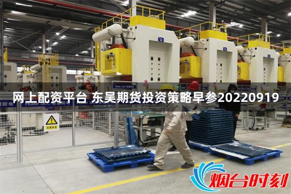 网上配资平台 东吴期货投资策略早参20220919