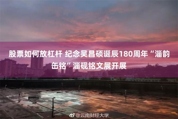 股票如何放杠杆 纪念吴昌硕诞辰180周年“淄韵缶铭”淄砚铭文展开展