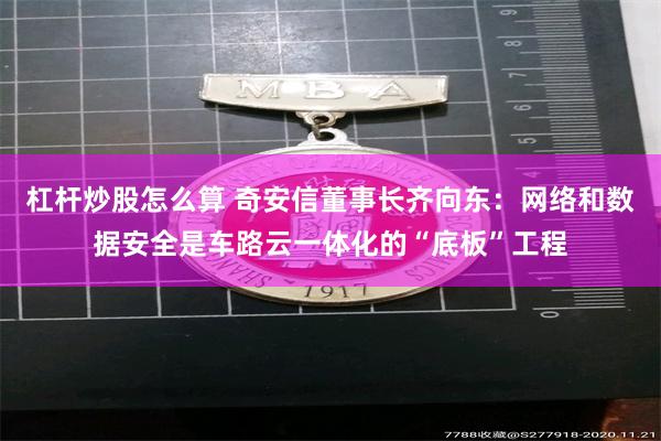 杠杆炒股怎么算 奇安信董事长齐向东：网络和数据安全是车路云一体化的“底板”工程