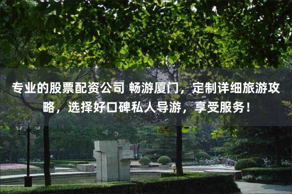 专业的股票配资公司 畅游厦门，定制详细旅游攻略，选择好口碑私人导游，享受服务！