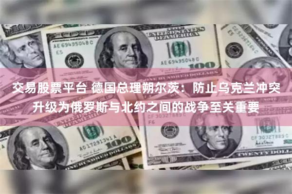 交易股票平台 德国总理朔尔茨：防止乌克兰冲突升级为俄罗斯与北约之间的战争至关重要