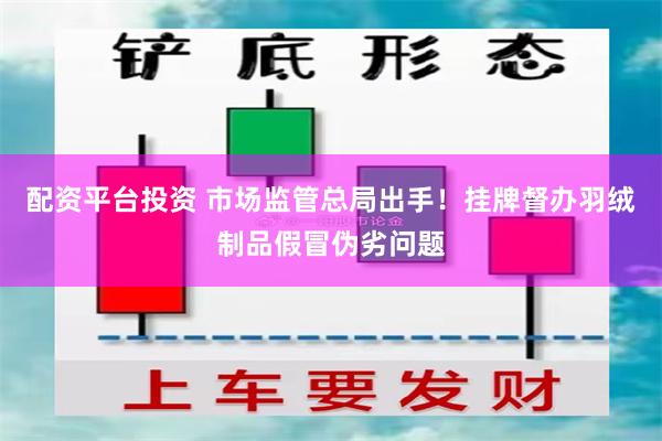 配资平台投资 市场监管总局出手！挂牌督办羽绒制品假冒伪劣问题