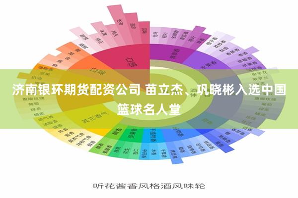 济南银环期货配资公司 苗立杰、巩晓彬入选中国篮球名人堂