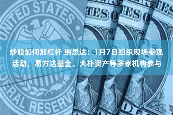 炒股如何加杠杆 纳思达：1月7日组织现场参观活动，易方达基金、大朴资产等多家机构参与