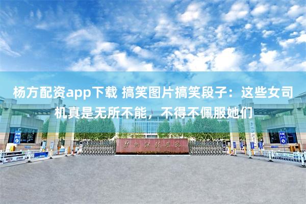 杨方配资app下载 搞笑图片搞笑段子：这些女司机真是无所不能，不得不佩服她们