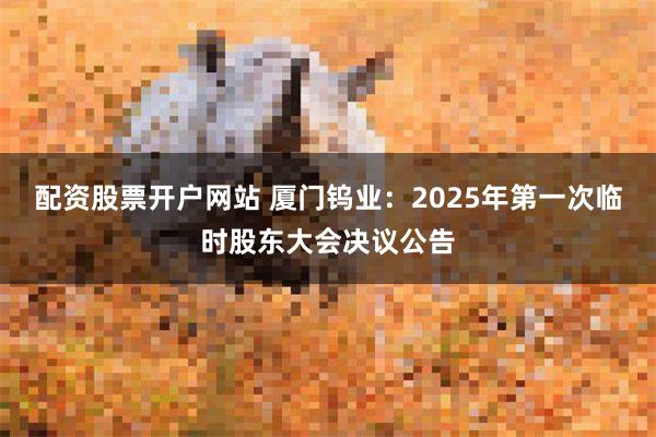 配资股票开户网站 厦门钨业：2025年第一次临时股东大会决议公告