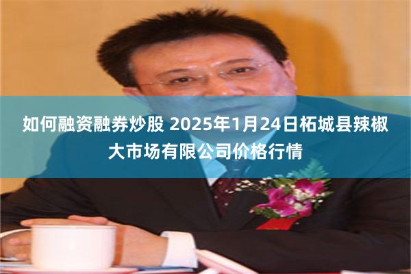 如何融资融券炒股 2025年1月24日柘城县辣椒大市场有限公司价格行情