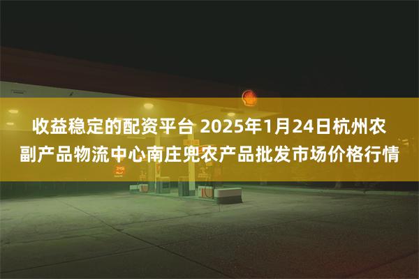 收益稳定的配资平台 2025年1月24日杭州农副产品物流中心南庄兜农产品批发市场价格行情