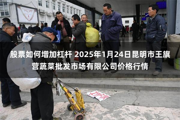 股票如何增加杠杆 2025年1月24日昆明市王旗营蔬菜批发市场有限公司价格行情