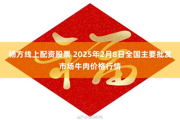 杨方线上配资股票 2025年2月8日全国主要批发市场牛肉价格行情