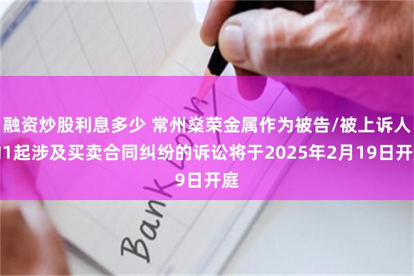 融资炒股利息多少 常州燊荣金属作为被告/被上诉人的1起涉及买卖合同纠纷的诉讼将于2025年2月19日开庭