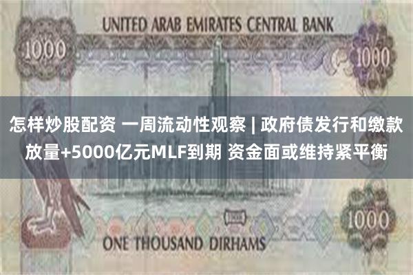 怎样炒股配资 一周流动性观察 | 政府债发行和缴款放量+5000亿元MLF到期 资金面或维持紧平衡