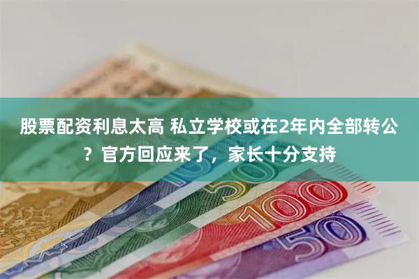 股票配资利息太高 私立学校或在2年内全部转公？官方回应来了，家长十分支持